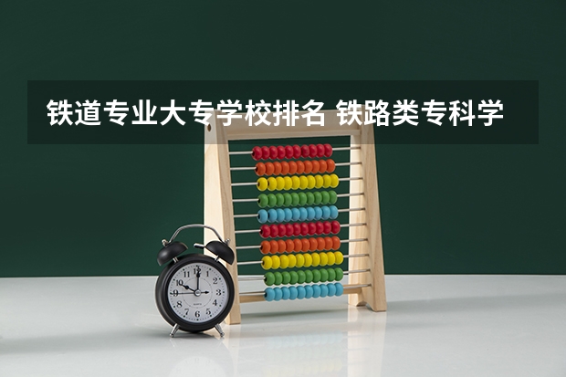 铁道专业大专学校排名 铁路类专科学校排名