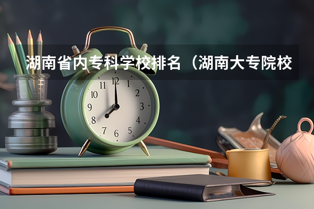 湖南省内专科学校排名（湖南大专院校排名）