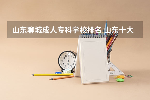 山东聊城成人专科学校排名 山东十大专科学校排名