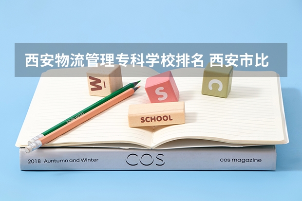 西安物流管理专科学校排名 西安市比较好的公办专科学校有那些,这些专科学校那些开设物流管理比较好点。