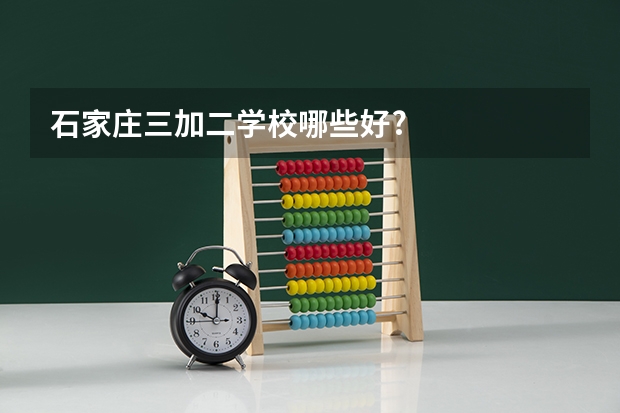 石家庄三加二学校哪些好?