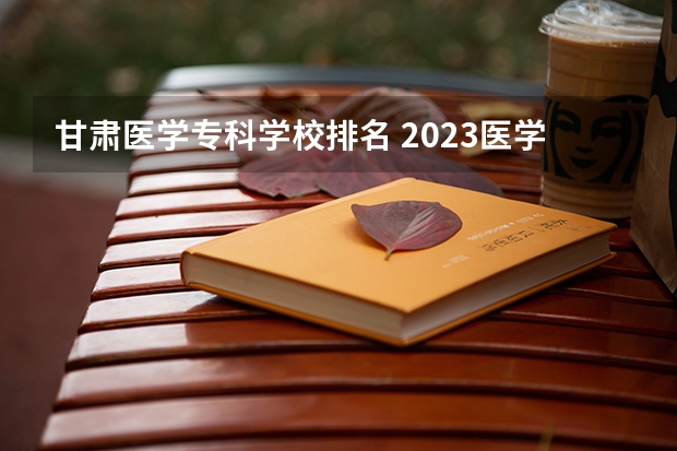 甘肃医学专科学校排名 2023医学院校排名