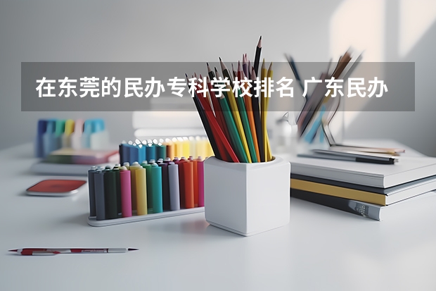 在东莞的民办专科学校排名 广东民办大专院校哪间比较好？？