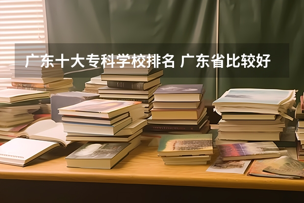 广东十大专科学校排名 广东省比较好的大专院校