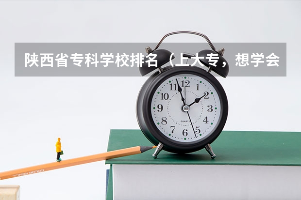 陕西省专科学校排名(上大专,想学会计,西安哪所大专院校好一些?)