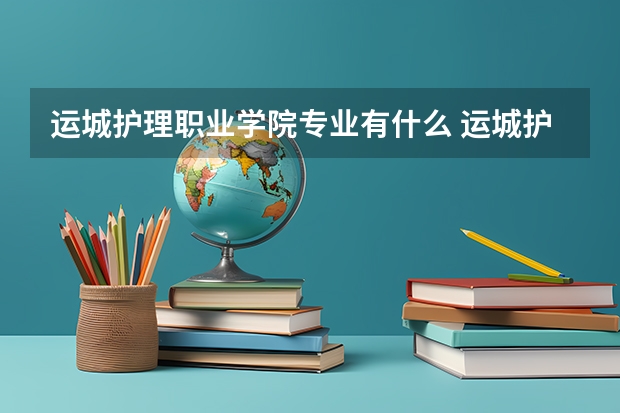 运城护理职业学院专业有什么 运城护理职业学院优势专业有哪些