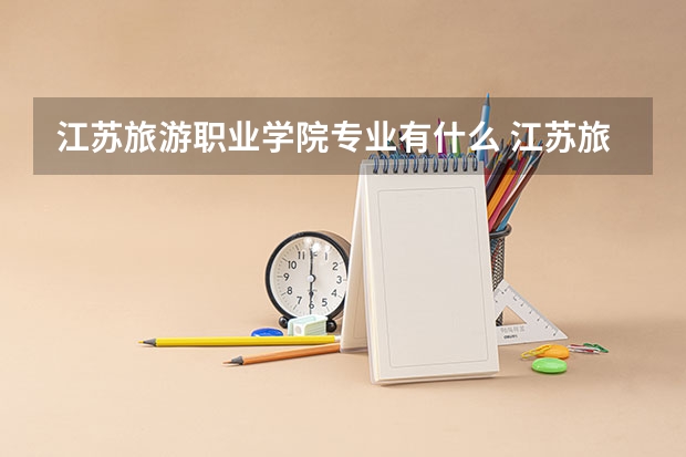 江苏旅游职业学院专业有什么 江苏旅游职业学院优势专业有哪些