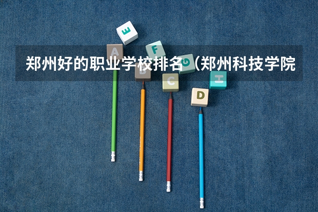 郑州好的职业学校排名（郑州科技学院排名）