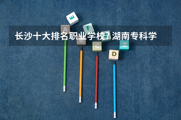 长沙十大排名职业学校? 湖南专科学校的排名表