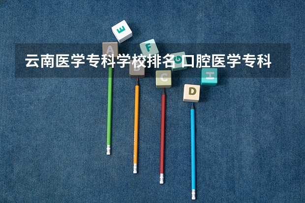 云南医学专科学校排名 口腔医学专科学校排名