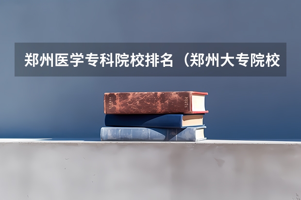 郑州医学专科院校排名（郑州大专院校排名及分数线）