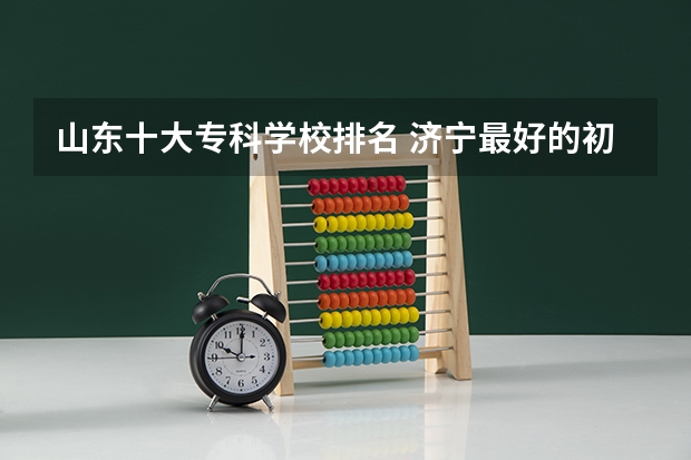 山东十大专科学校排名 济宁最好的初中学校