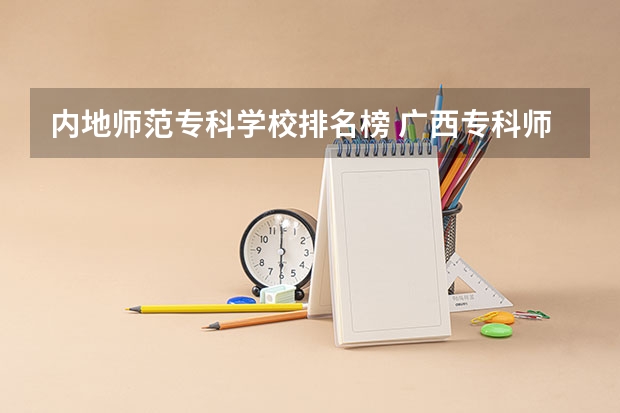 内地师范专科学校排名榜 广西专科师范学院排名