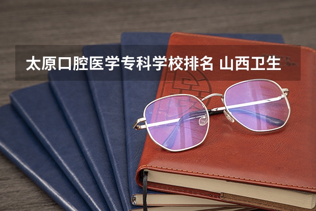 太原口腔医学专科学校排名 山西卫生健康职业学院口腔医学位次