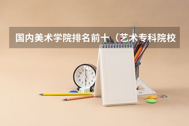 国内美术学院排名前十（艺术专科院校排名）