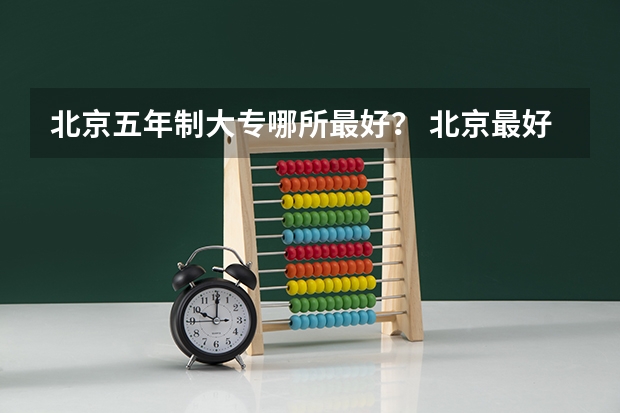 北京五年制大专哪所最好？ 北京最好的专科学校