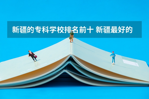 新疆的专科学校排名前十 新疆最好的职业学校排名？