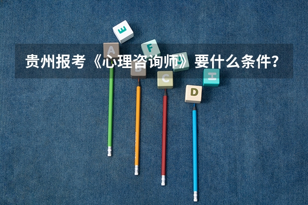 贵州报考《心理咨询师》要什么条件？