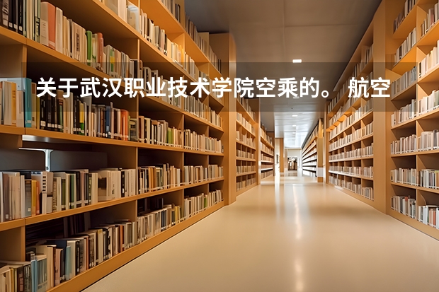 关于武汉职业技术学院空乘的。 航空服务专业学校航空服务专业学校介绍