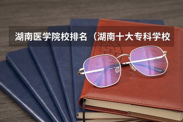 湖南医学院校排名（湖南十大专科学校）