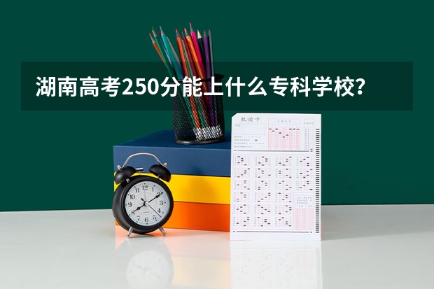 湖南高考250分能上什么专科学校？
