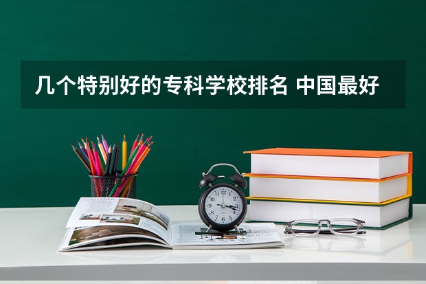 几个特别好的专科学校排名 中国最好的专科是哪几所学校