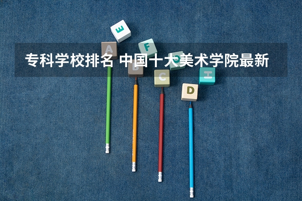 专科学校排名 中国十大美术学院最新排名