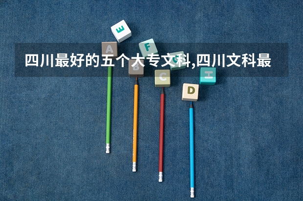 四川最好的五个大专文科,四川文科最好的专科学校 四川排名前十的大专