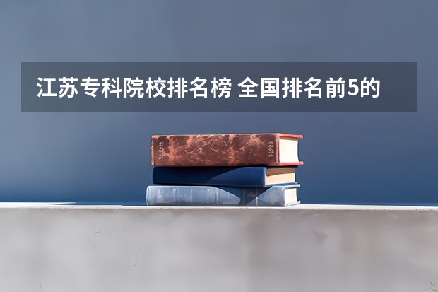 江苏专科院校排名榜 全国排名前5的专科院校？