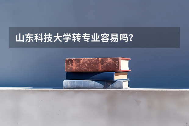 山东科技大学转专业容易吗？