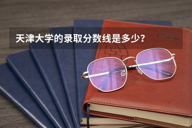 天津大学的录取分数线是多少？