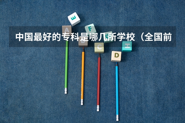 中国最好的专科是哪几所学校（全国前十专科学校排名）