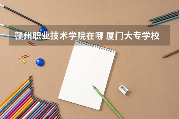 赣州职业技术学院在哪 厦门大专学校前十名排行榜