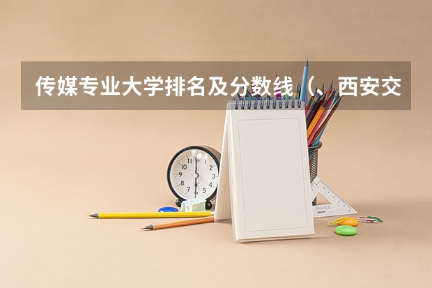 传媒专业大学排名及分数线(、西安交通大学专业排名及在陕西的录取分数线)