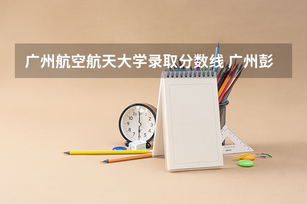 广州航空航天大学录取分数线 广州彭加木纪念中学高考本科录取率