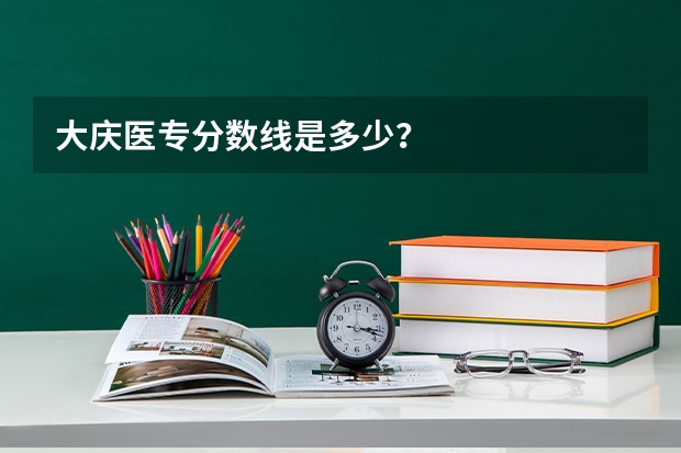 大庆医专分数线是多少？
