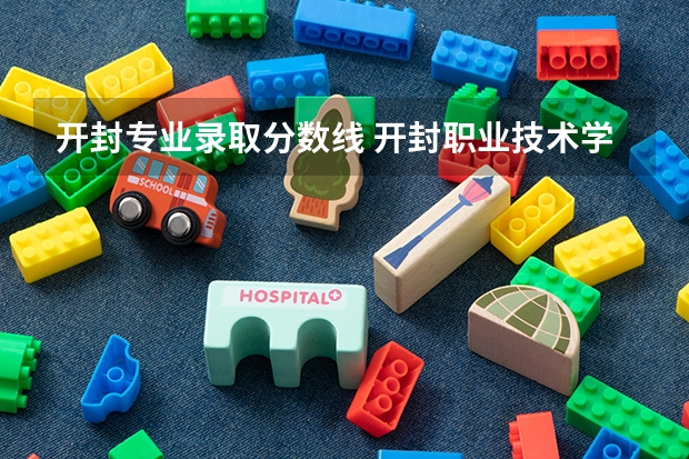 开封专业录取分数线 开封职业技术学院对口升学分数线