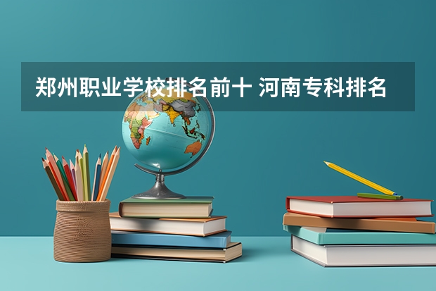 郑州职业学校排名前十 河南专科排名前十的公办学校