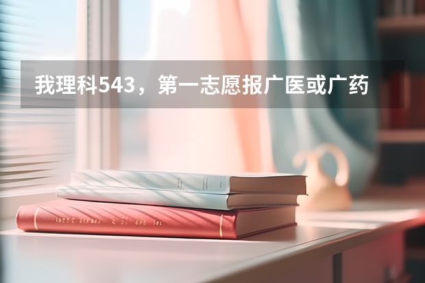 我理科543，第一志愿报广医或广药可以吗？报哪个安全点？