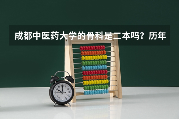 成都中医药大学的骨科是二本吗？历年的录取分数是多少？