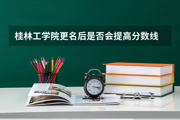 桂林工学院更名后是否会提高分数线 下面这些学校 帮我选择一个