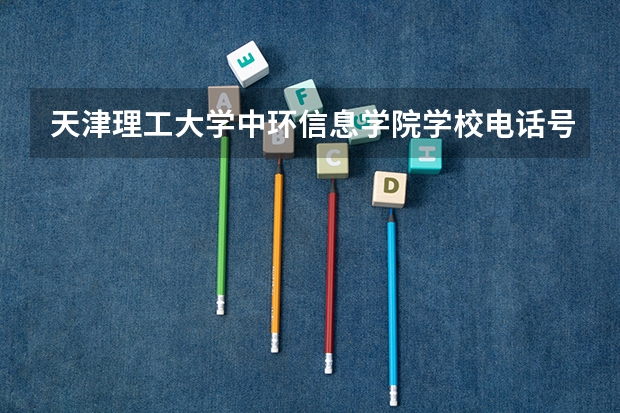 天津理工大学中环信息学院学校电话号码 天津理工大学中环信息学院介绍