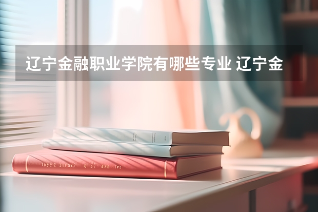 辽宁金融职业学院有哪些专业 辽宁金融职业学院王牌专业是什么