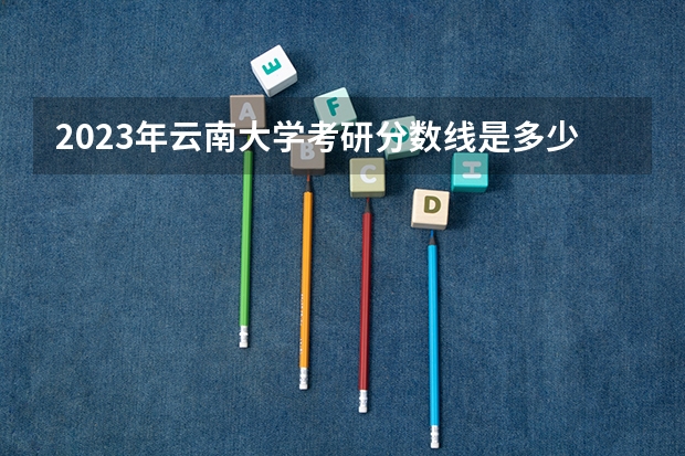 2023年云南大学考研分数线是多少？