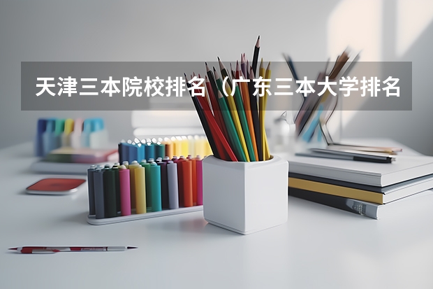 天津三本院校排名（广东三本大学排名及分数线）