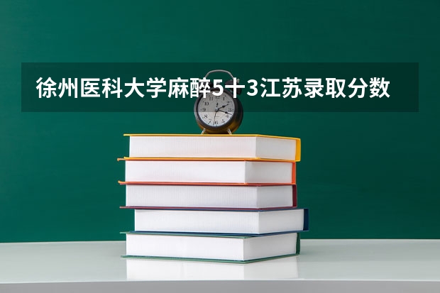 徐州医科大学麻醉5十3江苏录取分数线(徐州医科大学成考录取分数线)