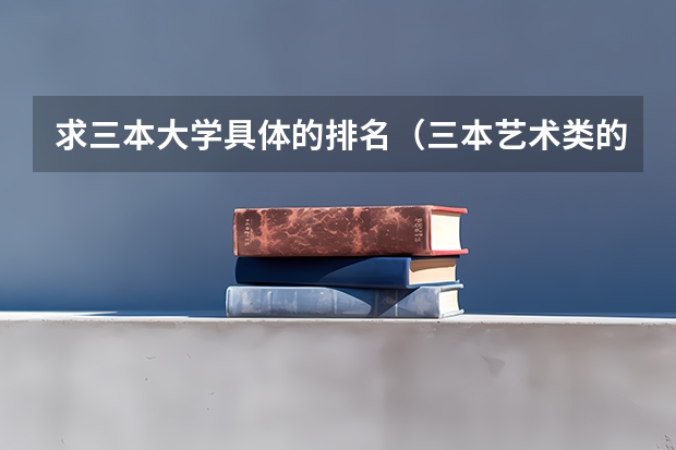 求三本大学具体的排名（三本艺术类的大学排名？）