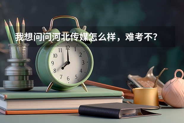 我想问问河北传媒怎么样，难考不？