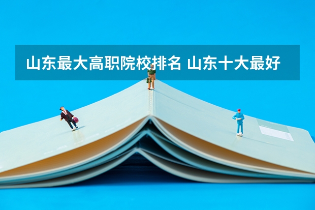山东最大高职院校排名 山东十大最好的职业院校