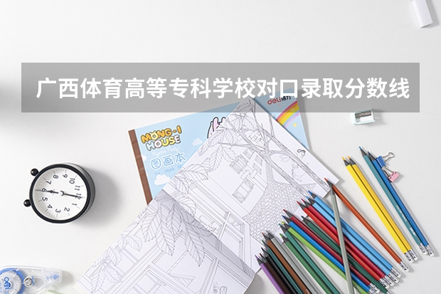 广西体育高等专科学校对口录取分数线（艺体生文化分数线四川）
